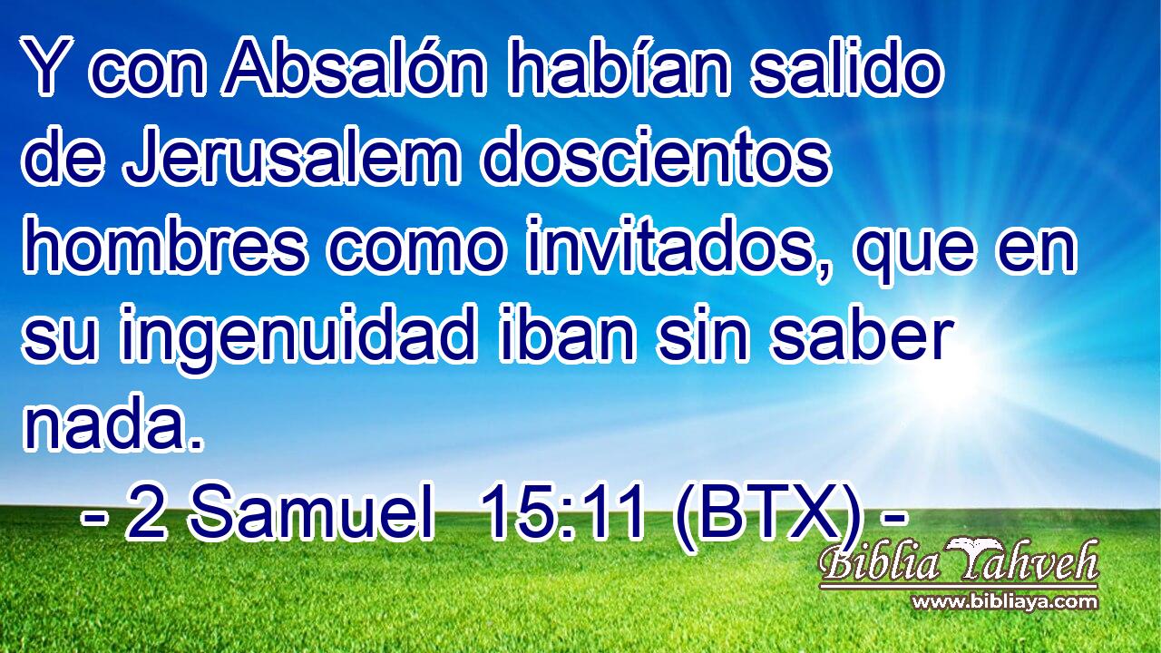 Y con Absalón habían salido de Jerusalem doscientos hombres como invitados, que en su ingenuidad iban sin saber nada.