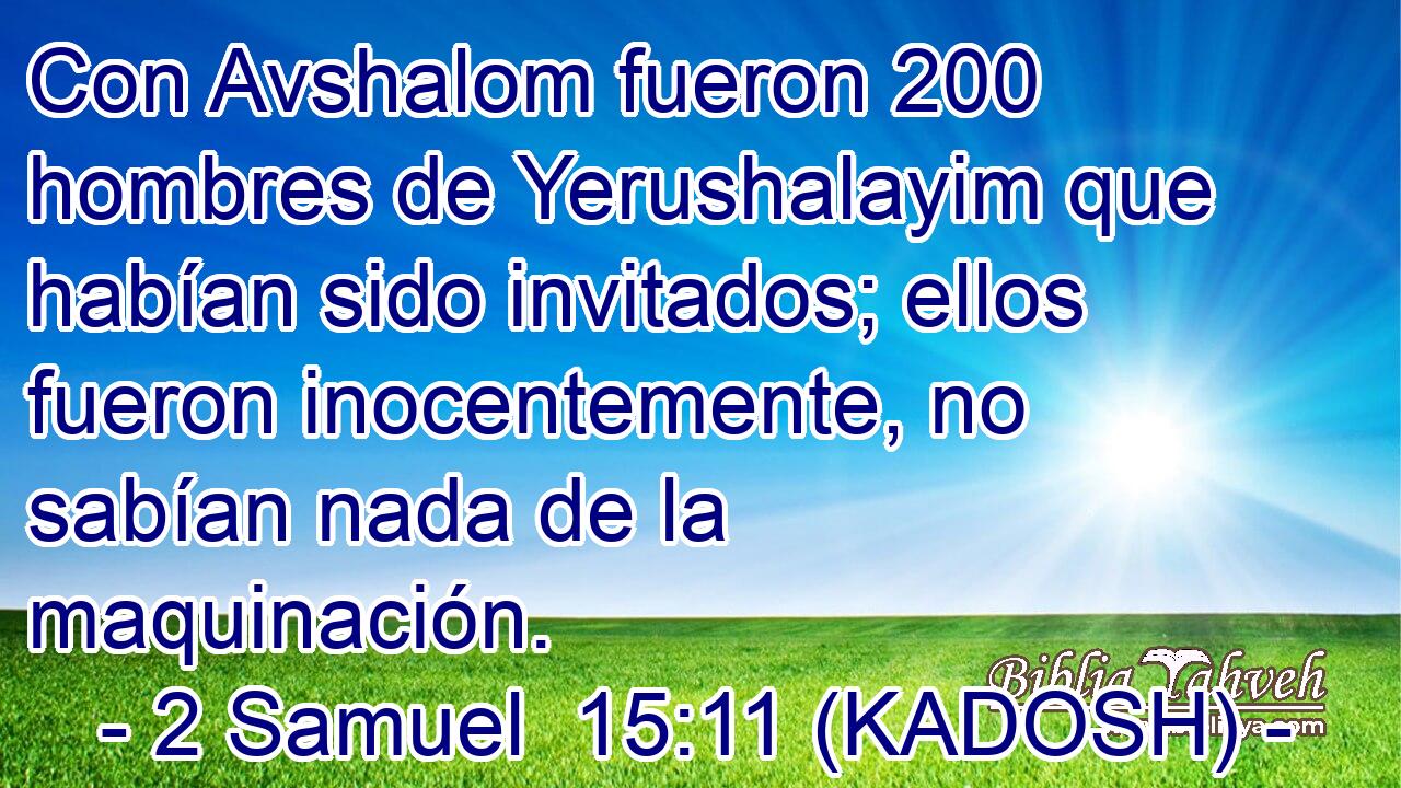  Con Avshalom fueron 200 hombres de Yerushalayim que habían sido invitados; ellos fueron inocentemente, no sabían nada de la maquinación. 