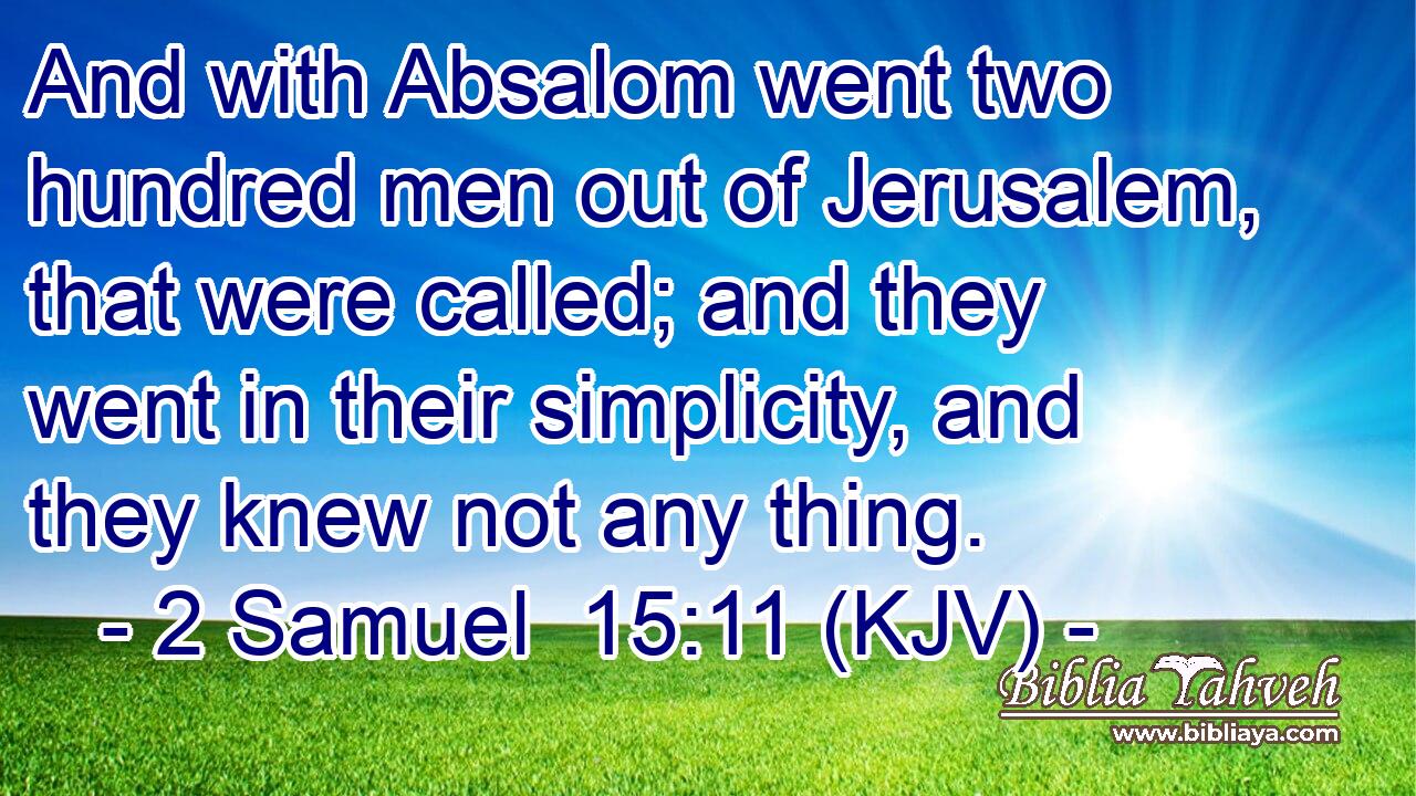 And with Absalom went two hundred men out of Jerusalem, that were called; and they went in their simplicity, and they knew not any thing.