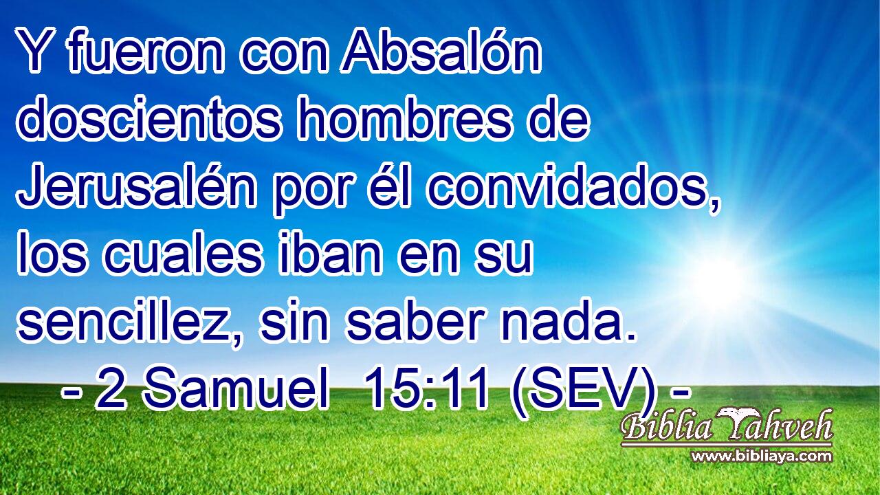 Y fueron con Absalón doscientos hombres de Jerusalén por él convidados, los cuales iban en su sencillez, sin saber nada.