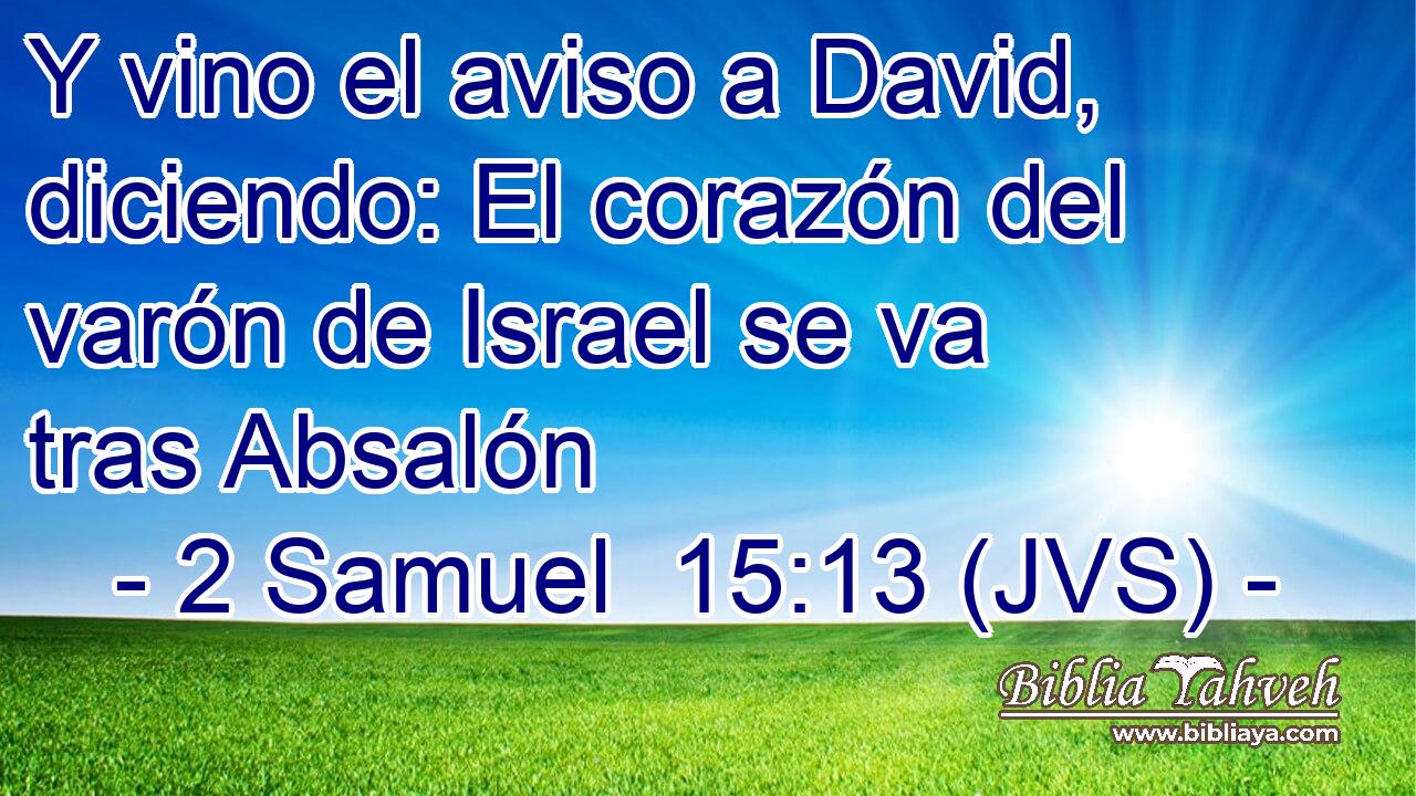 Y vino el aviso a David, diciendo: El corazón del varón de Israel se va tras Absalón