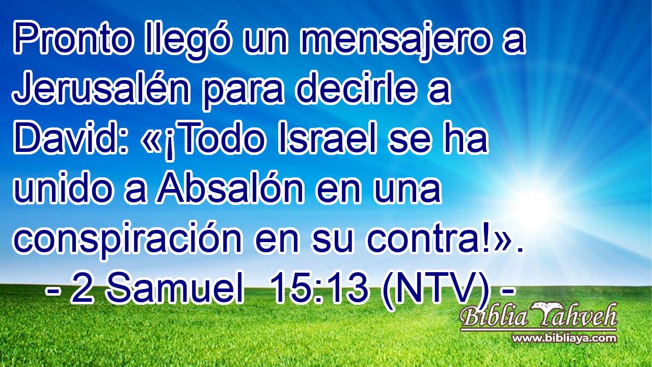 Pronto llegó un mensajero a Jerusalén para decirle a David: «¡Todo Israel se ha unido a Absalón en una conspiración en su contra!».