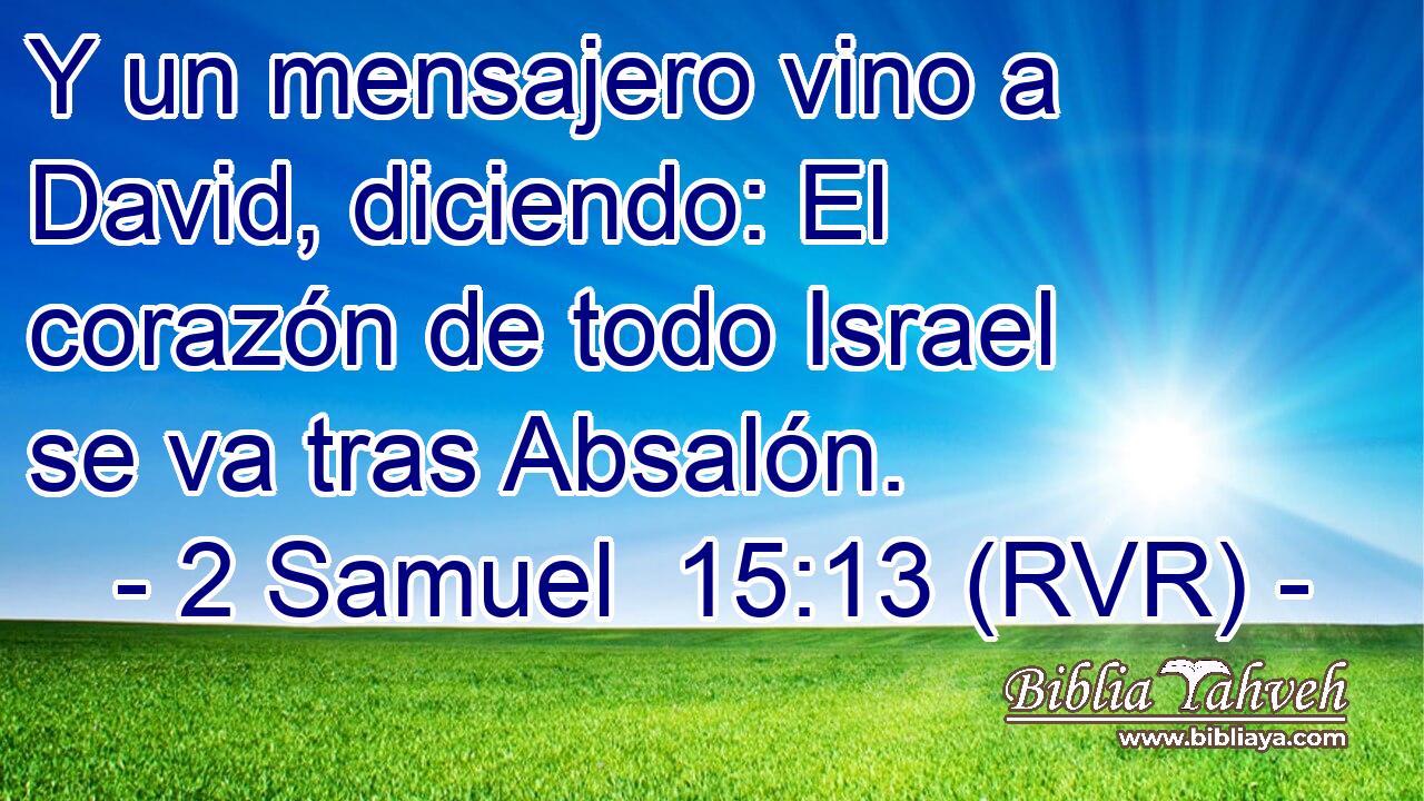 Y un mensajero vino a David, diciendo: El corazón de todo Israel se va tras Absalón.