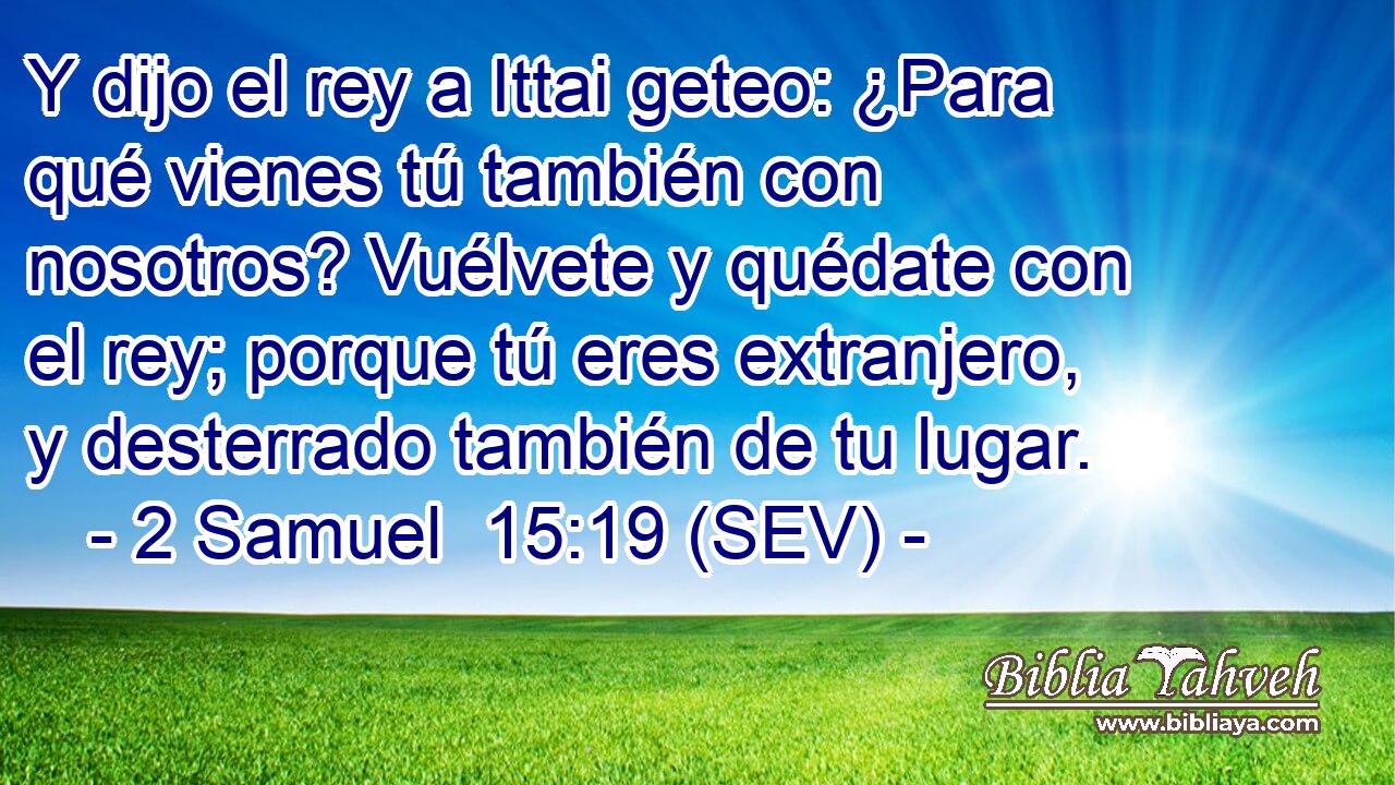 Y dijo el rey a Ittai geteo: ¿Para qué vienes tú también con nosotros? Vuélvete y quédate con el rey; porque tú eres extranjero, y desterrado también de tu lugar.