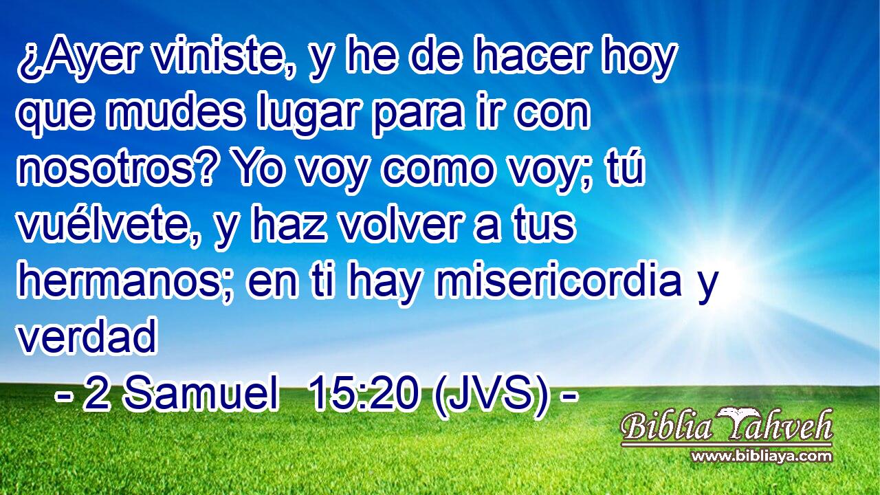 ¿Ayer viniste, y he de hacer hoy que mudes lugar para ir con nosotros? Yo voy como voy; tú vuélvete, y haz volver a tus hermanos; en ti hay misericordia y verdad