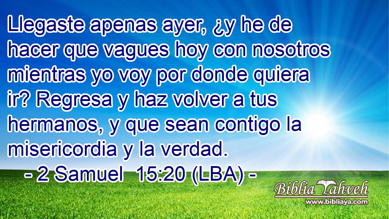 Llegaste apenas ayer, ¿y he de hacer que vagues hoy con nosotros mientras yo voy por donde quiera ir? Regresa y haz volver a tus hermanos, y que sean contigo la misericordia y la verdad.