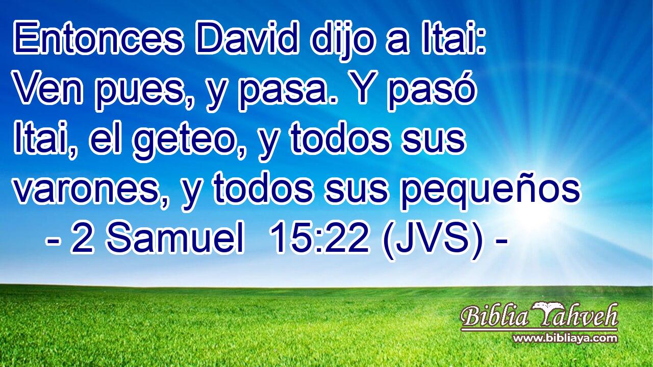 Entonces David dijo a Itai: Ven pues, y pasa. Y pasó Itai, el geteo, y todos sus varones, y todos sus pequeños