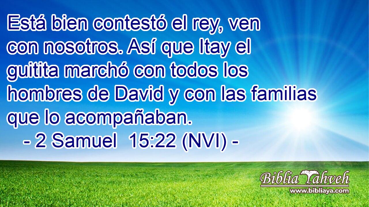  Está bien contestó el rey, ven con nosotros. Así que Itay el guitita marchó con todos los hombres de David y con las familias que lo acompañaban. 