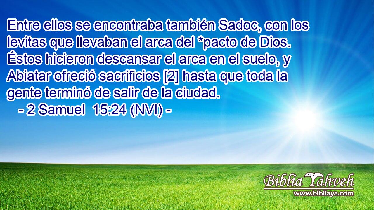  Entre ellos se encontraba también Sadoc, con los levitas que llevaban el arca del *pacto de Dios. Éstos hicieron descansar el arca en el suelo, y Abiatar ofreció sacrificios [2] hasta que toda la gente terminó de salir de la ciudad. 