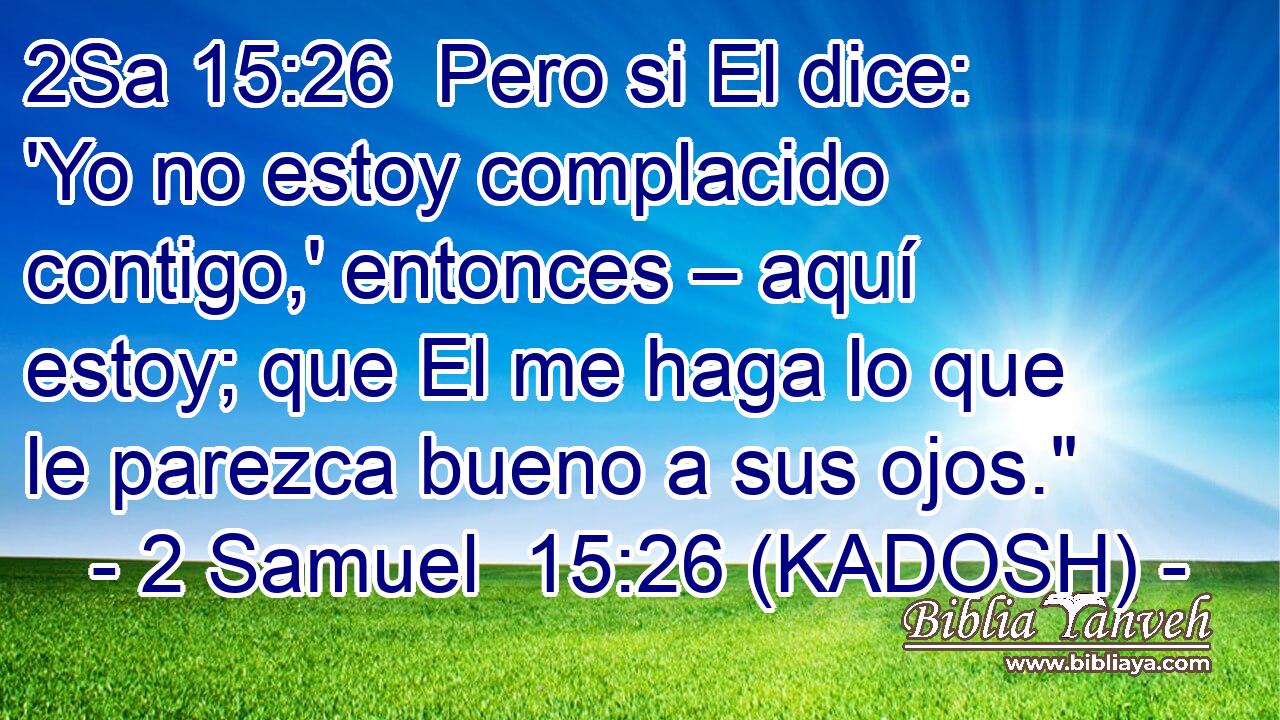  Pero si El dice: 'Yo no estoy complacido contigo,' entonces – aquí estoy; que El me haga lo que le parezca bueno a sus ojos.