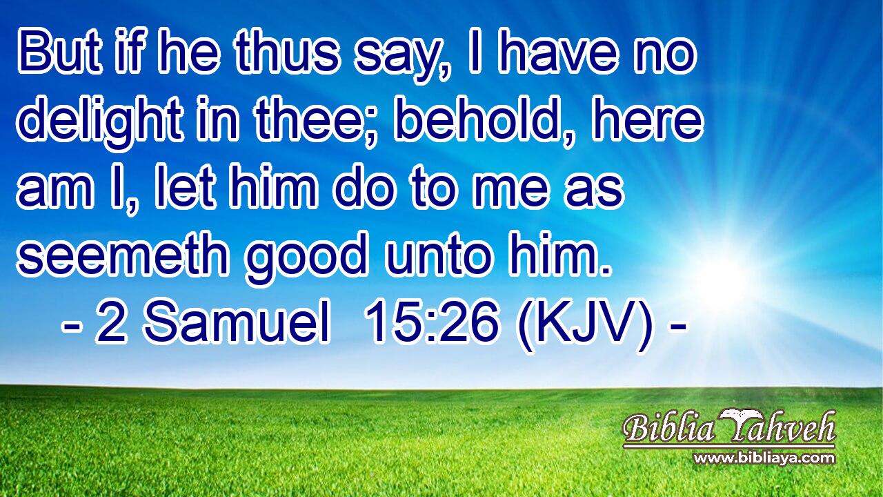 But if he thus say, I have no delight in thee; behold, here am I, let him do to me as seemeth good unto him.
