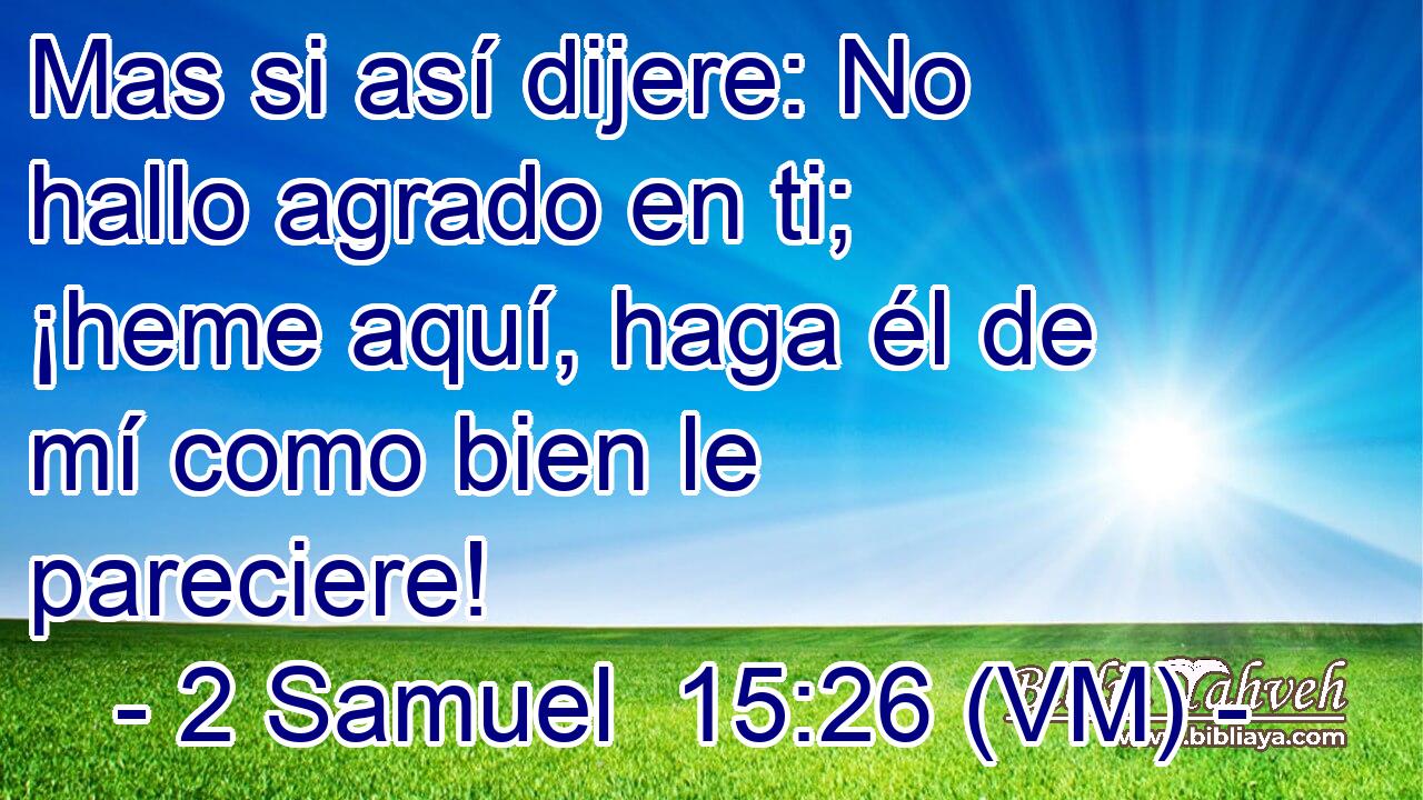  Mas si así dijere: No hallo agrado en ti; ¡heme aquí, haga él de mí como bien le pareciere! 
