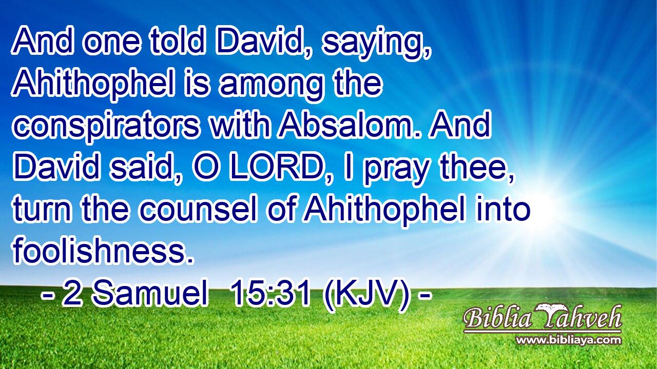 And one told David, saying, Ahithophel is among the conspirators with Absalom. And David said, O LORD, I pray thee, turn the counsel of Ahithophel into foolishness.