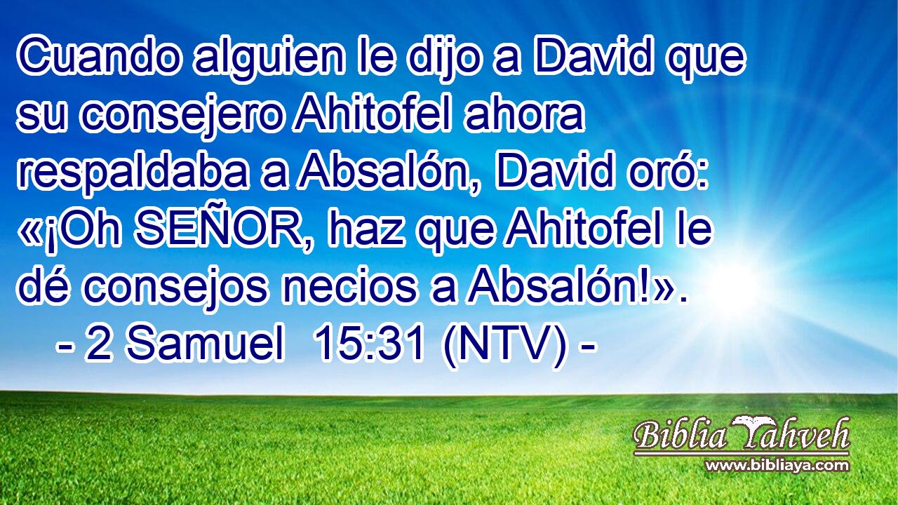 Cuando alguien le dijo a David que su consejero Ahitofel ahora respaldaba a Absalón, David oró: «¡Oh SEÑOR, haz que Ahitofel le dé consejos necios a Absalón!».