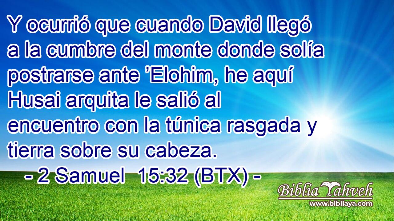 Y ocurrió que cuando David llegó a la cumbre del monte donde solía postrarse ante ’Elohim, he aquí Husai arquita le salió al encuentro con la túnica rasgada y tierra sobre su cabeza.
