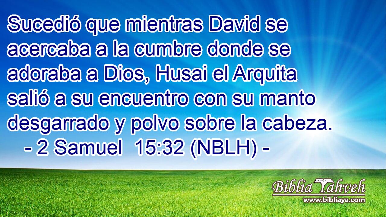  Sucedió que mientras David se acercaba a la cumbre donde se adoraba a Dios, Husai el Arquita salió a su encuentro con su manto desgarrado y polvo sobre la cabeza. 