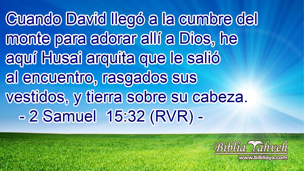 Cuando David llegó a la cumbre del monte para adorar allí a Dios, he aquí Husai arquita que le salió al encuentro, rasgados sus vestidos, y tierra sobre su cabeza.