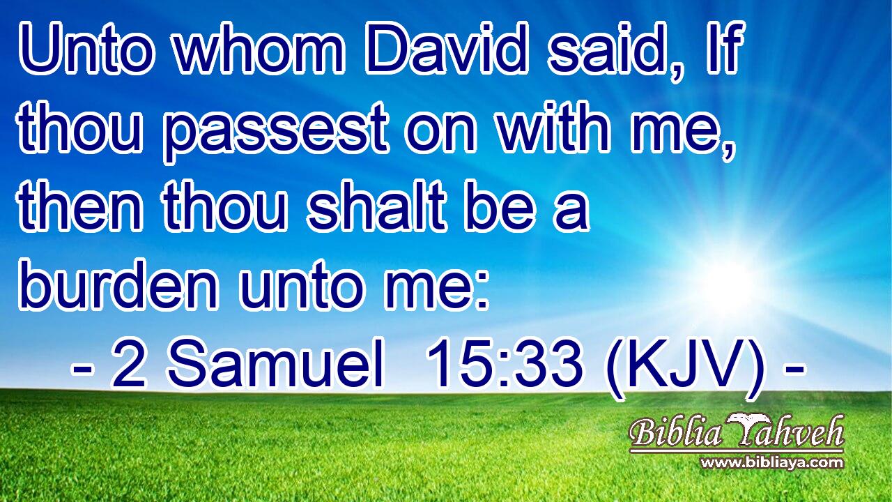 Unto whom David said, If thou passest on with me, then thou shalt be a burden unto me: