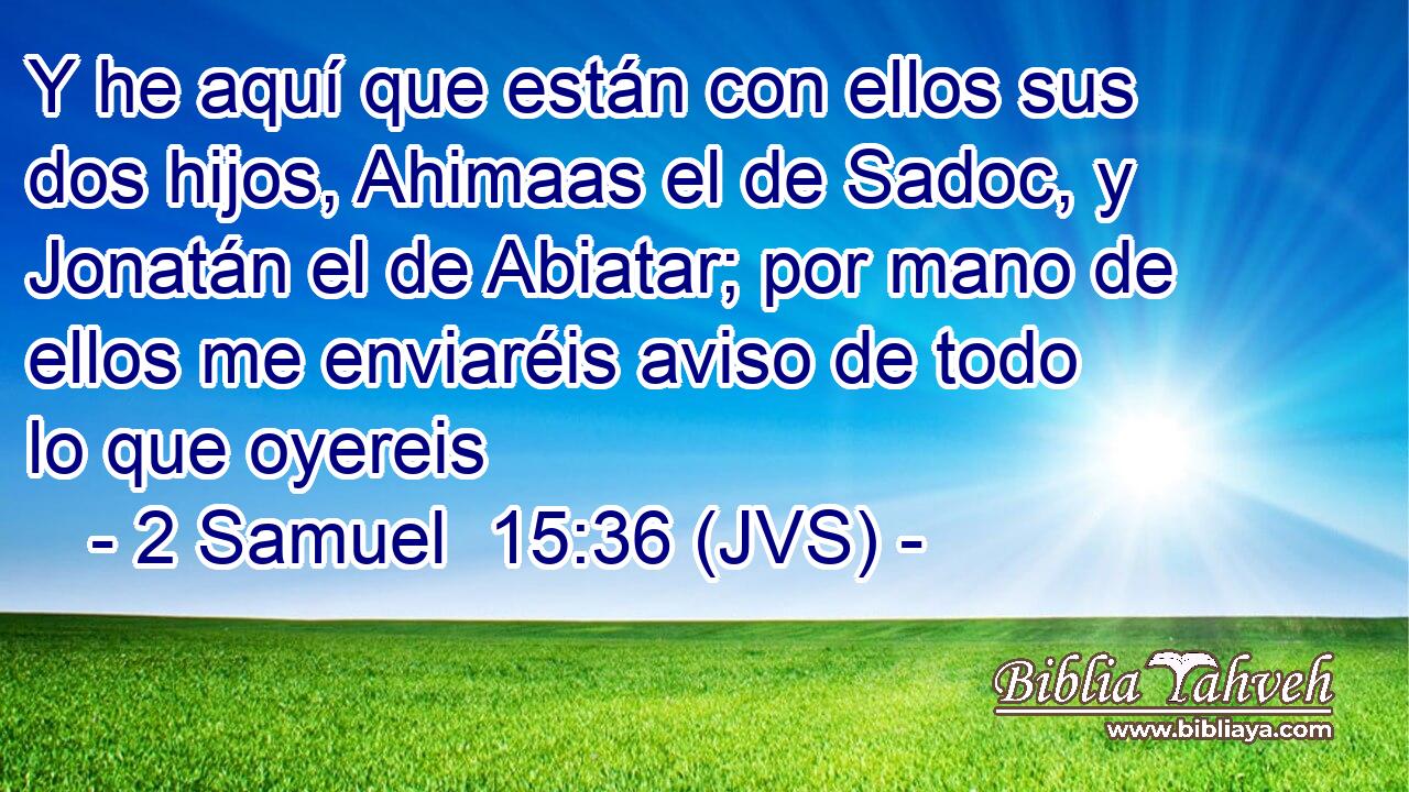 Y he aquí que están con ellos sus dos hijos, Ahimaas el de Sadoc, y Jonatán el de Abiatar; por mano de ellos me enviaréis aviso de todo lo que oyereis