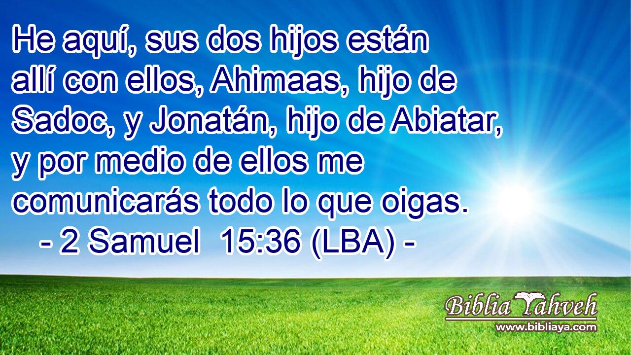 He aquí, sus dos hijos están allí con ellos, Ahimaas, hijo de Sadoc, y Jonatán, hijo de Abiatar, y por medio de ellos me comunicarás todo lo que oigas.