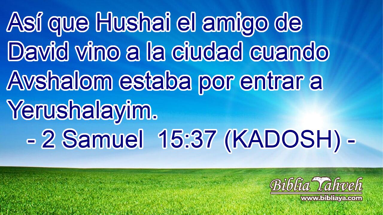  Así que Hushai el amigo de David vino a la ciudad cuando Avshalom estaba por entrar a Yerushalayim. 