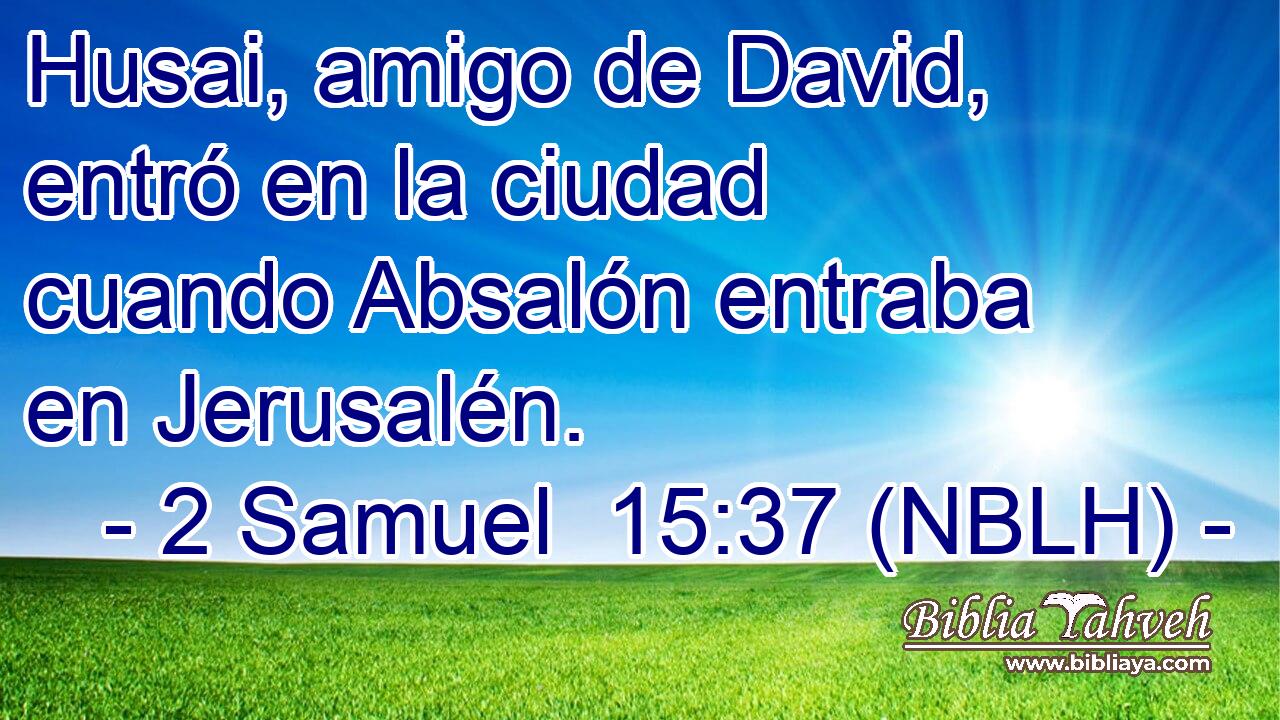  Husai, amigo de David, entró en la ciudad cuando Absalón entraba en Jerusalén. 