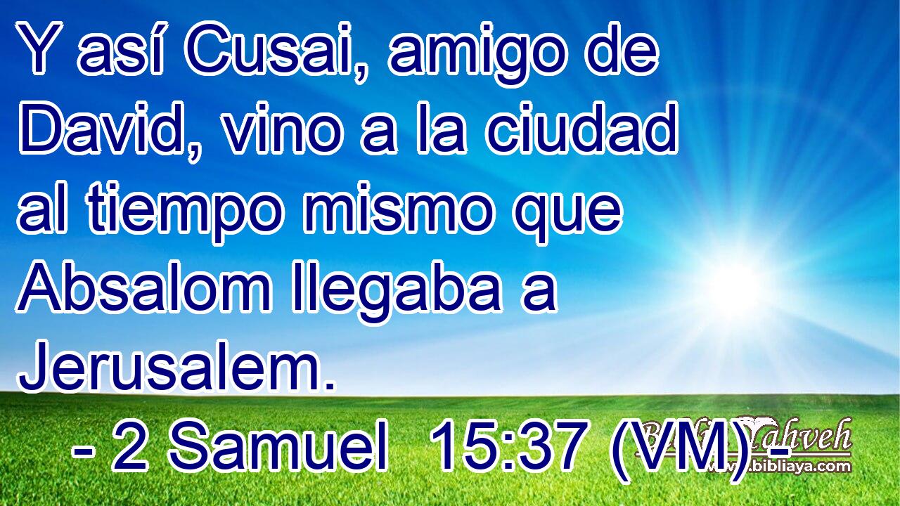  Y así Cusai, amigo de David, vino a la ciudad al tiempo mismo que Absalom llegaba a Jerusalem. 