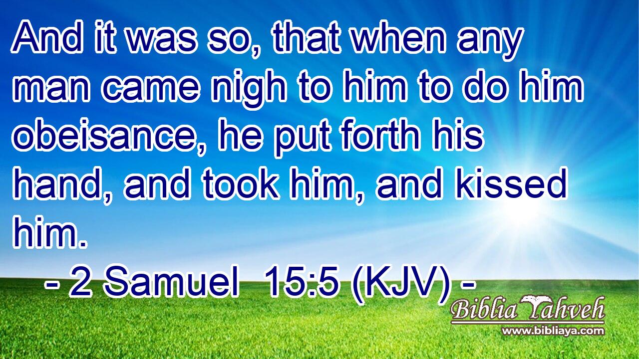 And it was so, that when any man came nigh to him to do him obeisance, he put forth his hand, and took him, and kissed him.