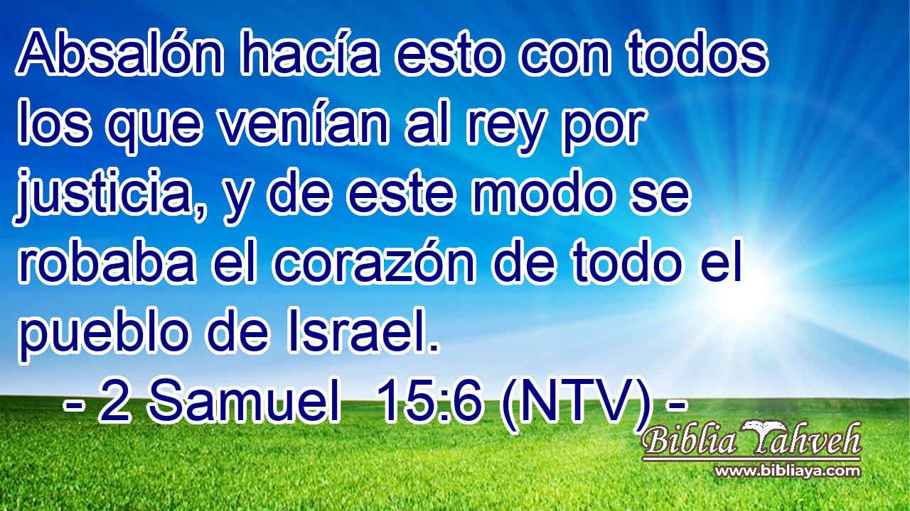 Absalón hacía esto con todos los que venían al rey por justicia, y de este modo se robaba el corazón de todo el pueblo de Israel.
