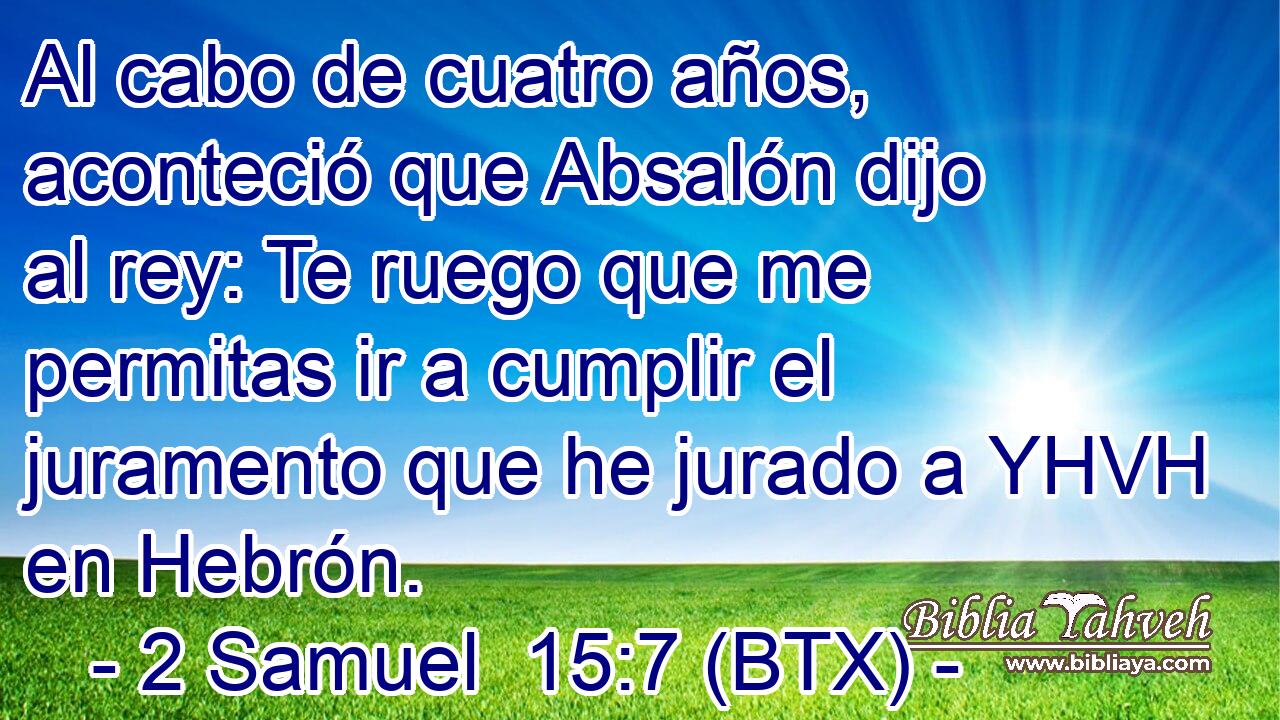 Al cabo de cuatro años, aconteció que Absalón dijo al rey: Te ruego que me permitas ir a cumplir el juramento que he jurado a YHVH en Hebrón.