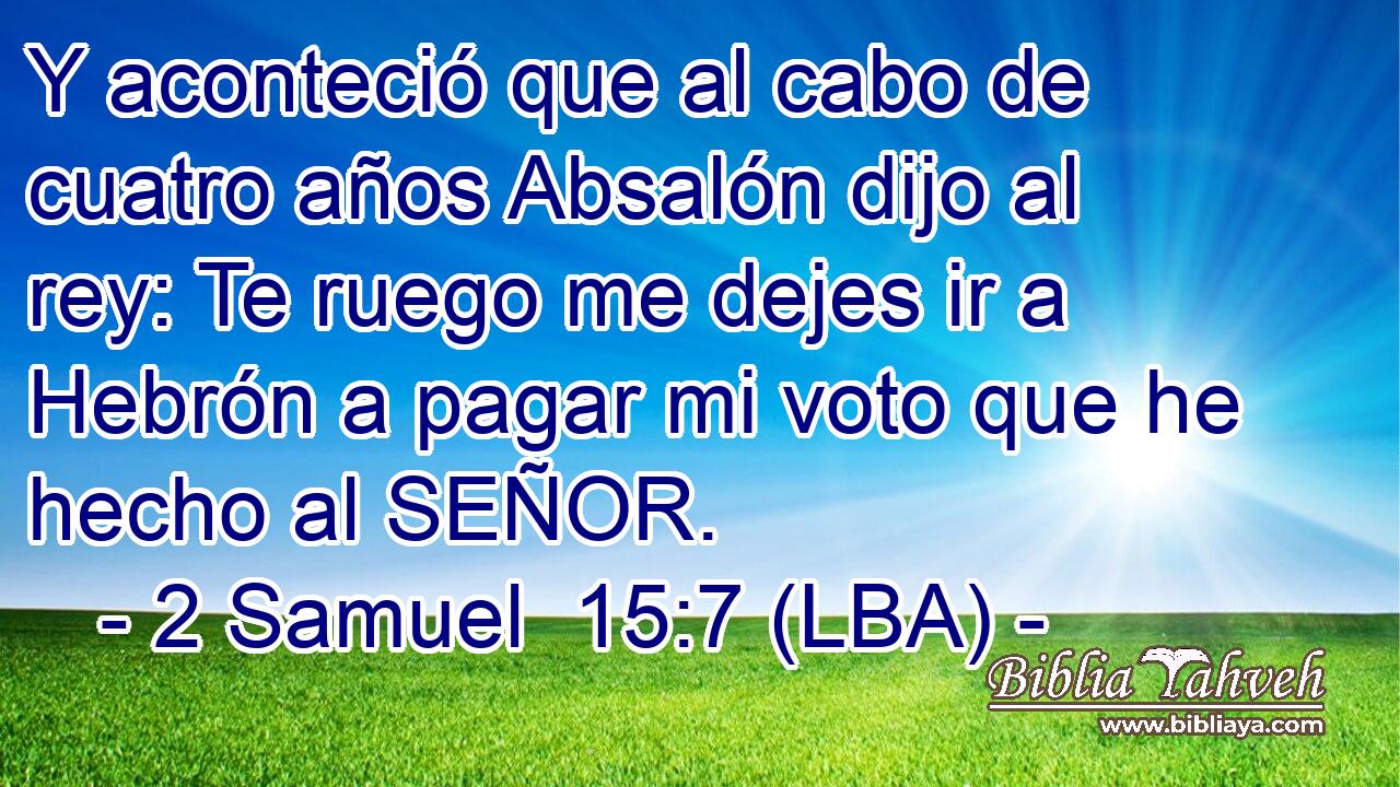 Y aconteció que al cabo de cuatro años Absalón dijo al rey: Te ruego me dejes ir a Hebrón a pagar mi voto que he hecho al SEÑOR.