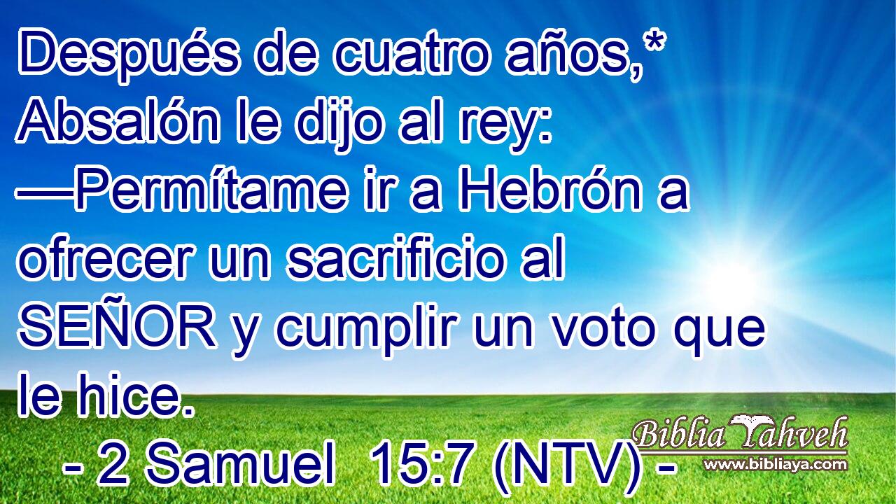 Después de cuatro años,* Absalón le dijo al rey: —Permítame ir a Hebrón a ofrecer un sacrificio al SEÑOR y cumplir un voto que le hice.
