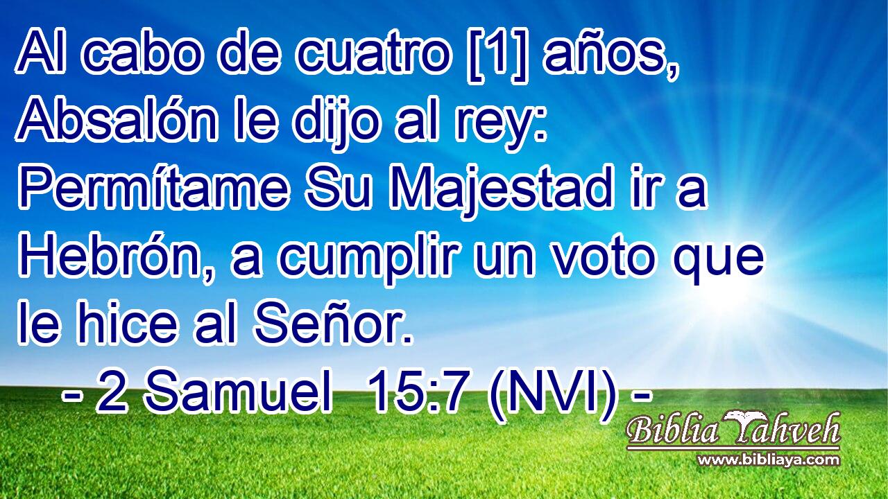  Al cabo de cuatro [1] años, Absalón le dijo al rey: Permítame Su Majestad ir a Hebrón, a cumplir un voto que le hice al Señor. 