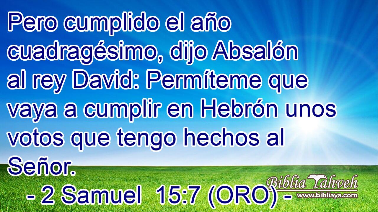  Pero cumplido el año cuadragésimo, dijo Absalón al rey David: Permíteme que vaya a cumplir en Hebrón unos votos que tengo hechos al Señor. 