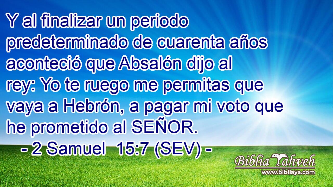 Y al finalizar un periodo predeterminado de cuarenta años aconteció que Absalón dijo al rey: Yo te ruego me permitas que vaya a Hebrón, a pagar mi voto que he prometido al SEÑOR.