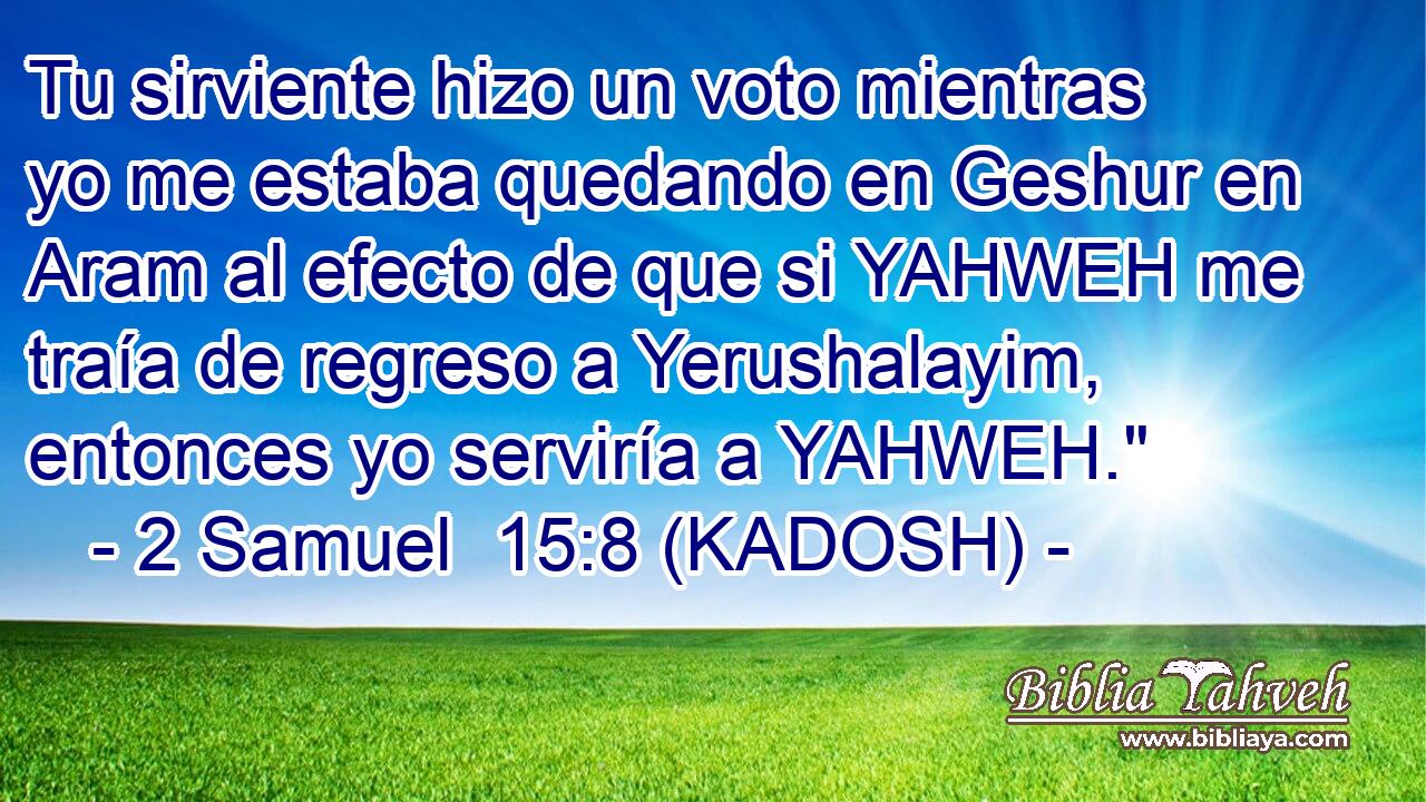  Tu sirviente hizo un voto mientras yo me estaba quedando en Geshur en Aram al efecto de que si YAHWEH me traía de regreso a Yerushalayim, entonces yo serviría a YAHWEH.