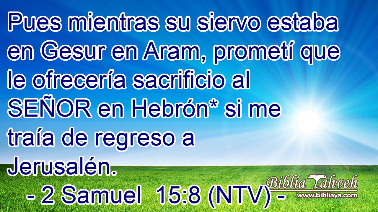 Pues mientras su siervo estaba en Gesur en Aram, prometí que le ofrecería sacrificio al SEÑOR en Hebrón* si me traía de regreso a Jerusalén.