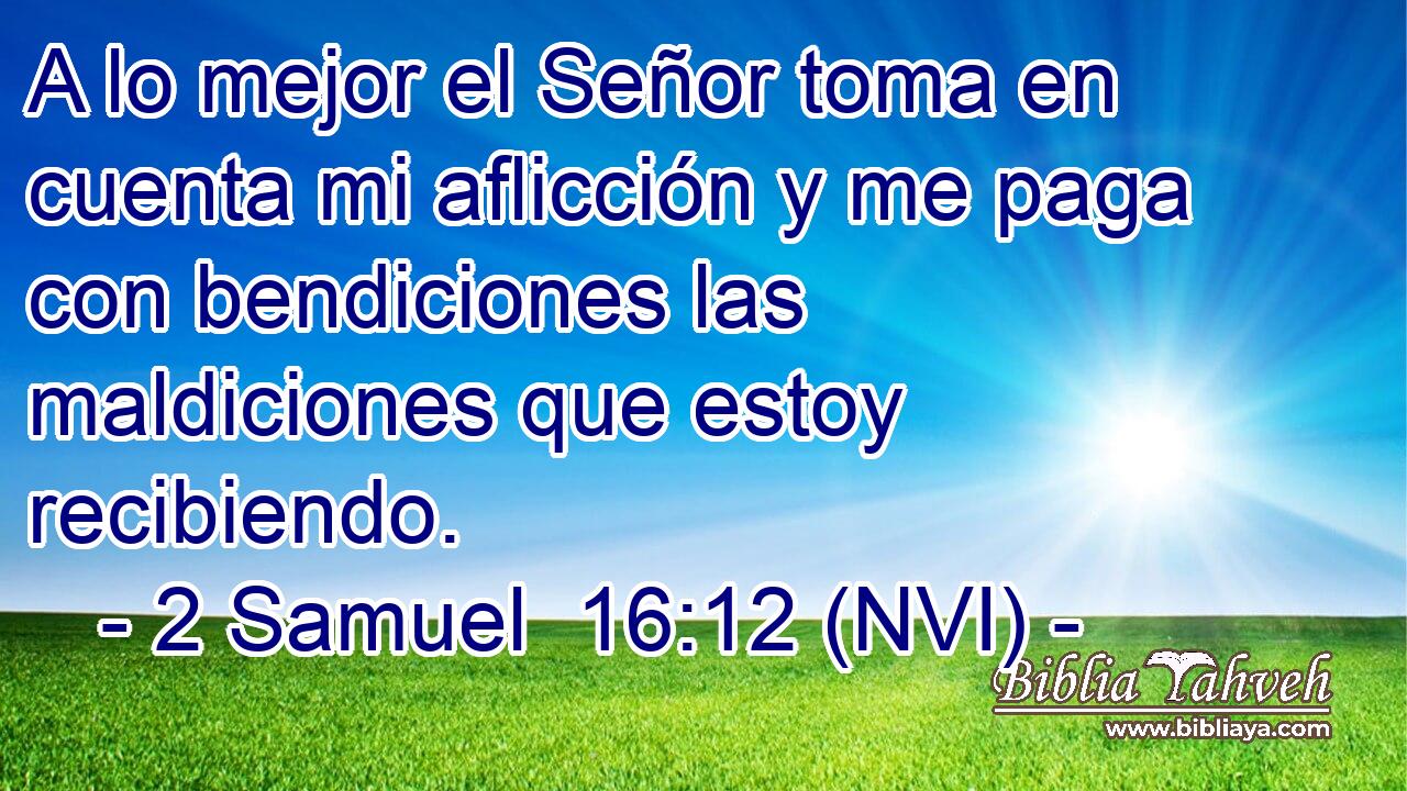  A lo mejor el Señor toma en cuenta mi aflicción y me paga con bendiciones las maldiciones que estoy recibiendo. 