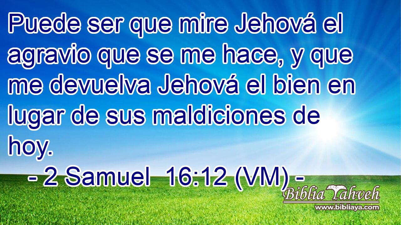  Puede ser que mire Jehová el agravio que se me hace, y que me devuelva Jehová el bien en lugar de sus maldiciones de hoy. 