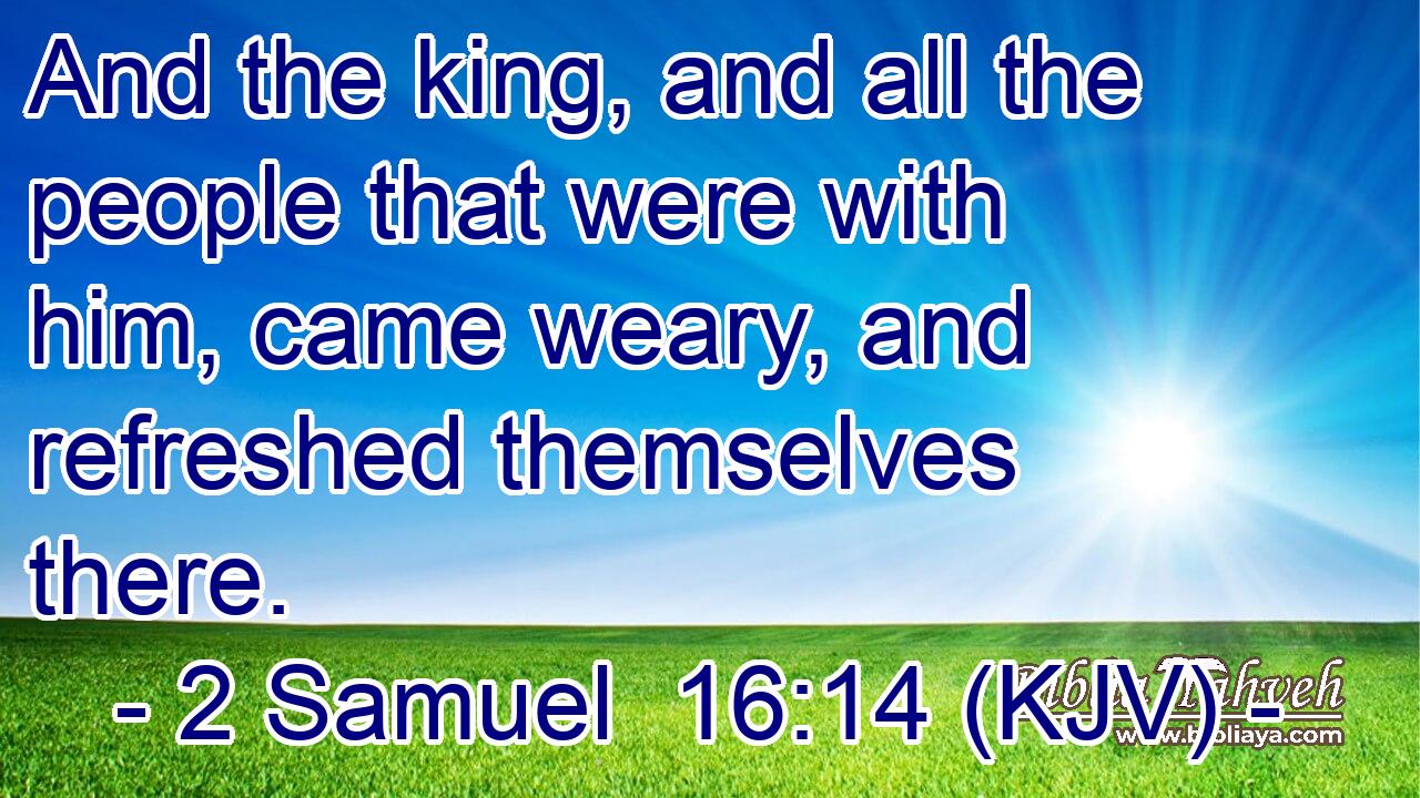 And the king, and all the people that were with him, came weary, and refreshed themselves there.