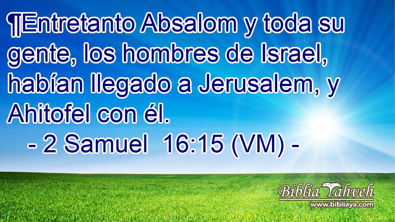  ¶Entretanto Absalom y toda su gente, los hombres de Israel, habían llegado a Jerusalem, y Ahitofel con él. 