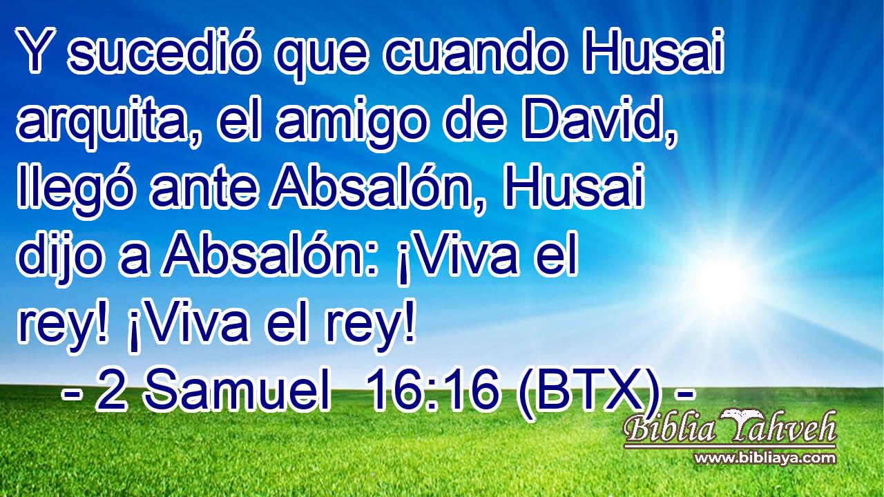 Y sucedió que cuando Husai arquita, el amigo de David, llegó ante Absalón, Husai dijo a Absalón: ¡Viva el rey! ¡Viva el rey!
