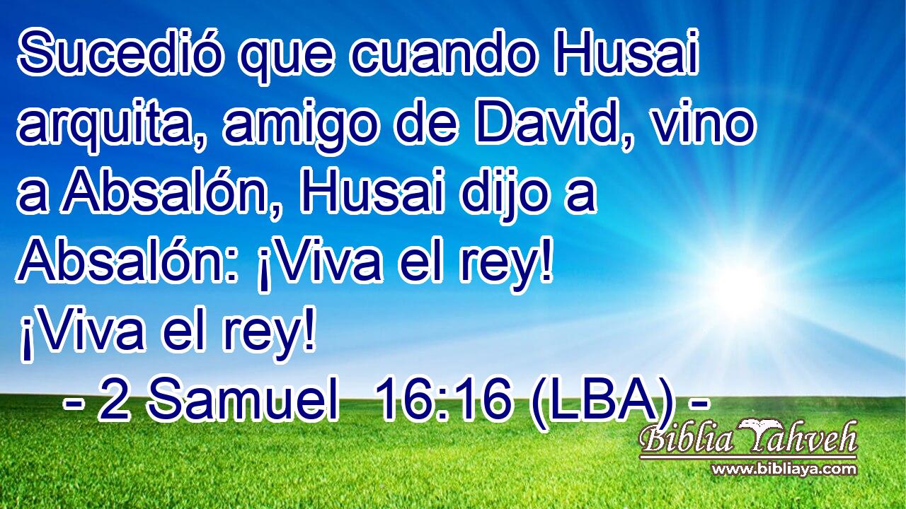 Sucedió que cuando Husai arquita, amigo de David, vino a Absalón, Husai dijo a Absalón: ¡Viva el rey! ¡Viva el rey!