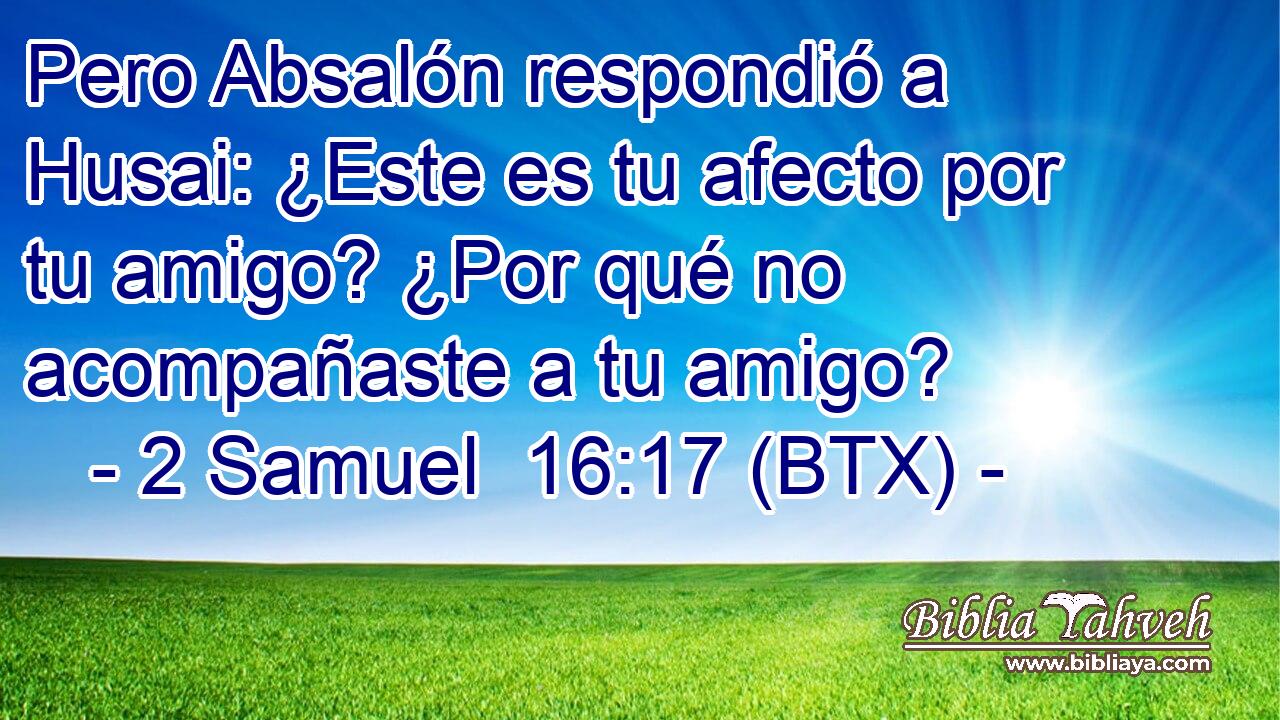 Pero Absalón respondió a Husai: ¿Este es tu afecto por tu amigo? ¿Por qué no acompañaste a tu amigo?