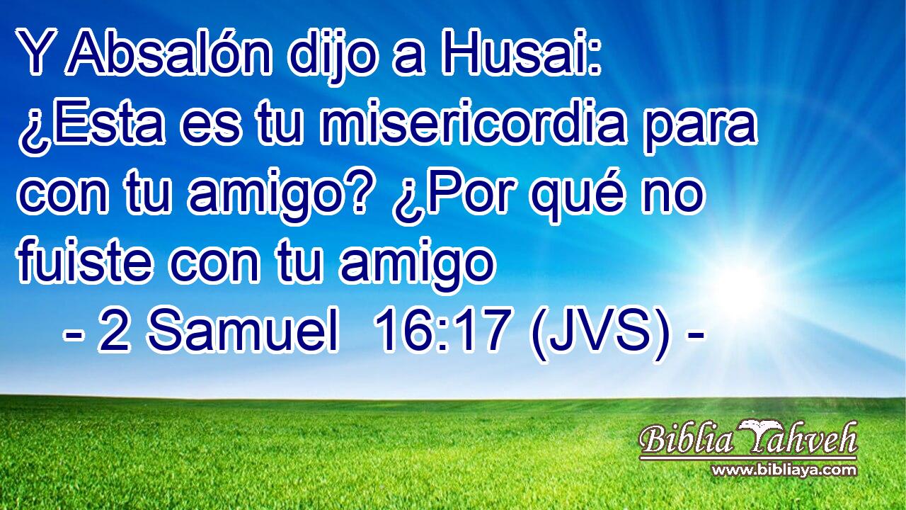 Y Absalón dijo a Husai: ¿Esta es tu misericordia para con tu amigo? ¿Por qué no fuiste con tu amigo
