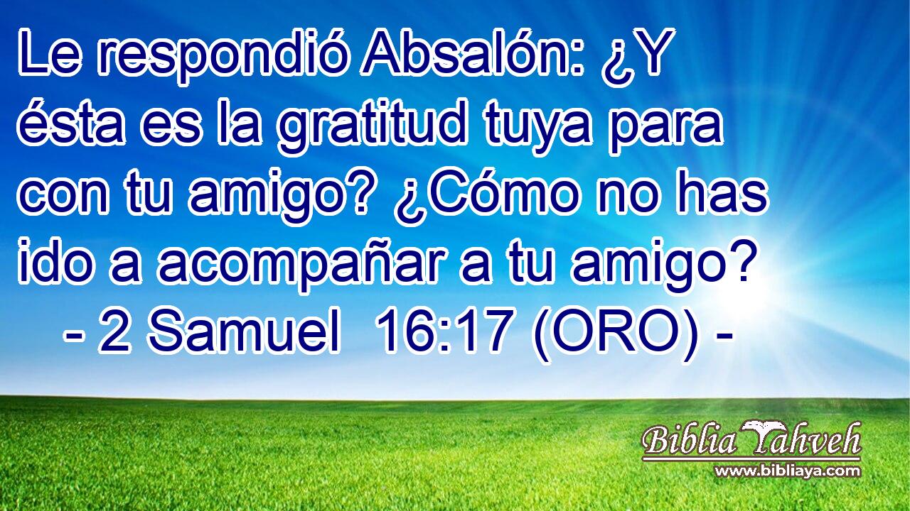  Le respondió Absalón: ¿Y ésta es la gratitud tuya para con tu amigo? ¿Cómo no has ido a acompañar a tu amigo? 
