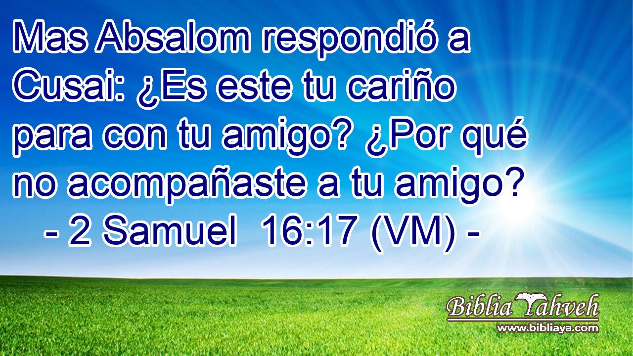  Mas Absalom respondió a Cusai: ¿Es este tu cariño para con tu amigo? ¿Por qué no acompañaste a tu amigo? 
