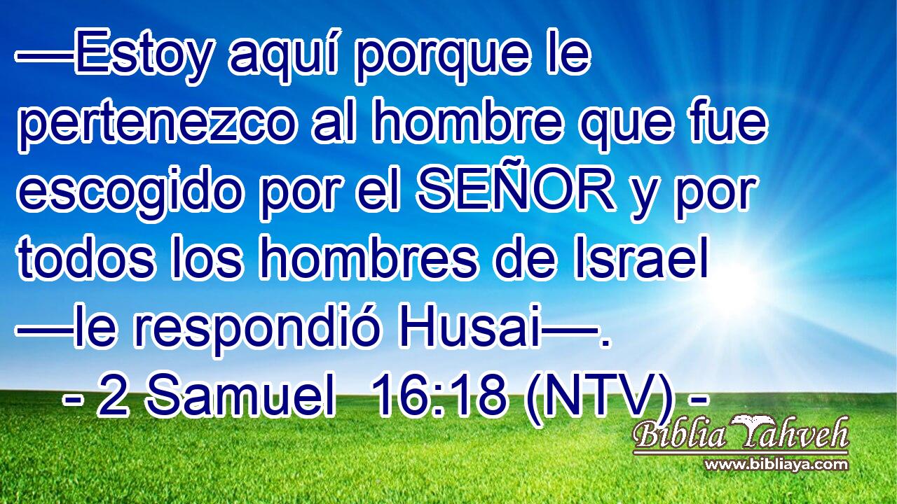 —Estoy aquí porque le pertenezco al hombre que fue escogido por el SEÑOR y por todos los hombres de Israel —le respondió Husai—.