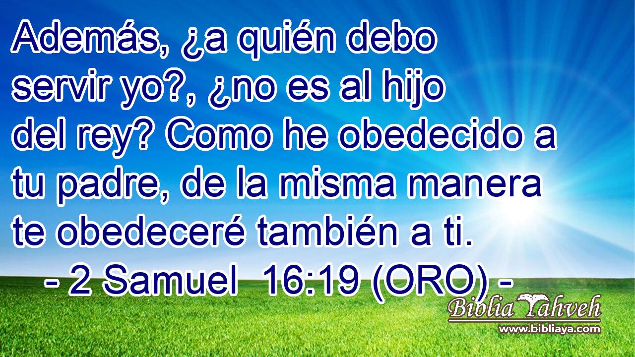  Además, ¿a quién debo servir yo?, ¿no es al hijo del rey? Como he obedecido a tu padre, de la misma manera te obedeceré también a ti. 