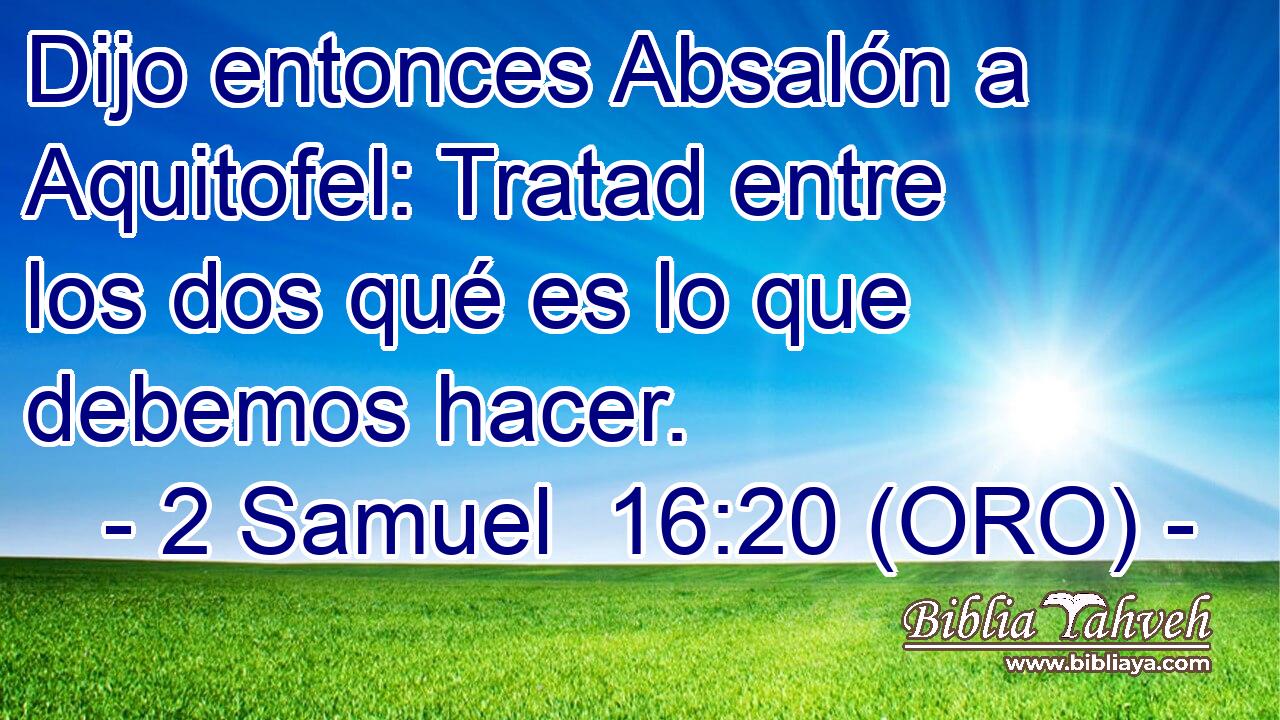  Dijo entonces Absalón a Aquitofel: Tratad entre los dos qué es lo que debemos hacer. 